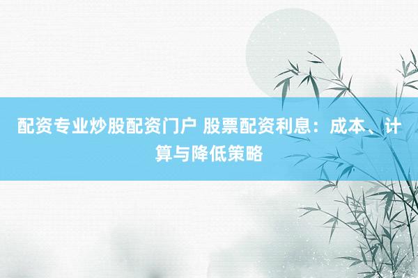 配资专业炒股配资门户 股票配资利息：成本、计算与降低策略