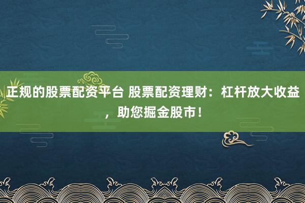 正规的股票配资平台 股票配资理财：杠杆放大收益，助您掘金股市！