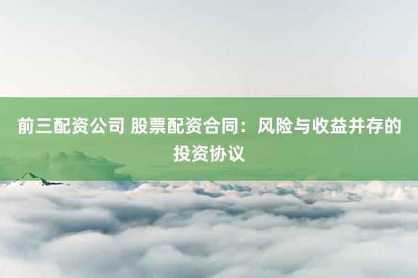 前三配资公司 股票配资合同：风险与收益并存的投资协议