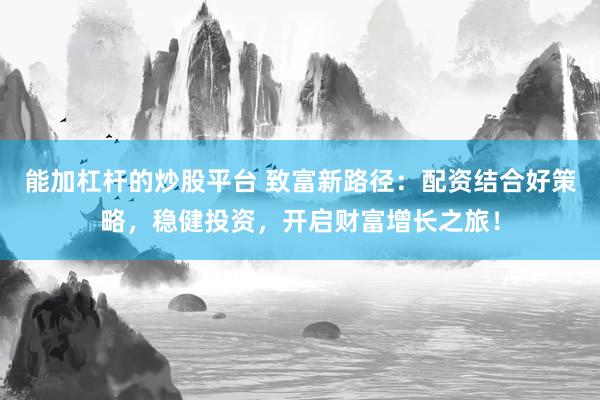 能加杠杆的炒股平台 致富新路径：配资结合好策略，稳健投资，开启财富增长之旅！