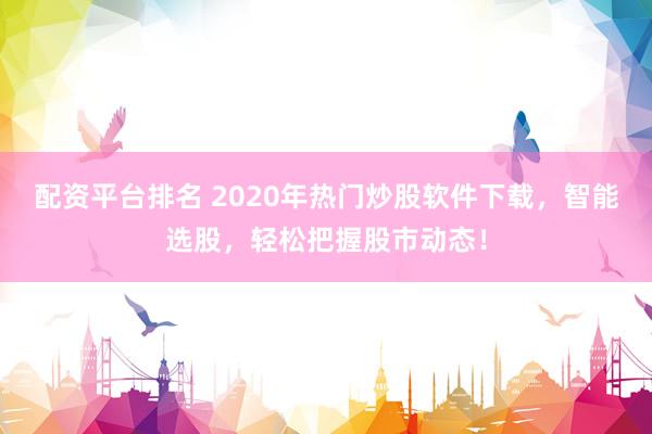 配资平台排名 2020年热门炒股软件下载，智能选股，轻松把握股市动态！