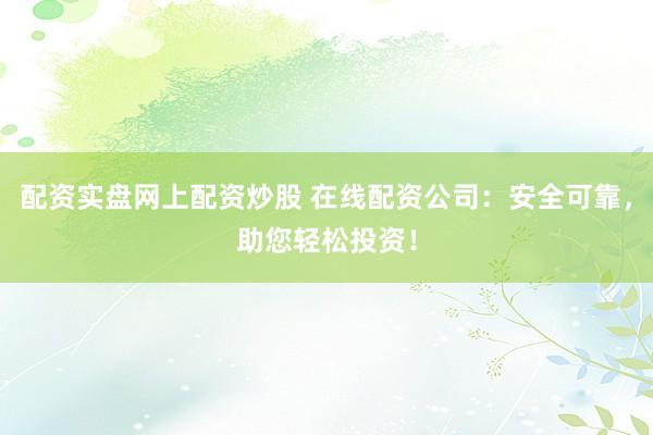 配资实盘网上配资炒股 在线配资公司：安全可靠，助您轻松投资！