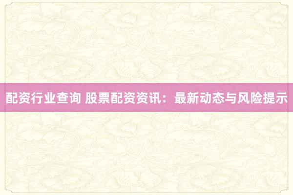 配资行业查询 股票配资资讯：最新动态与风险提示
