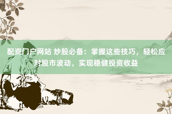 配资门户网站 炒股必备：掌握这些技巧，轻松应对股市波动，实现稳健投资收益