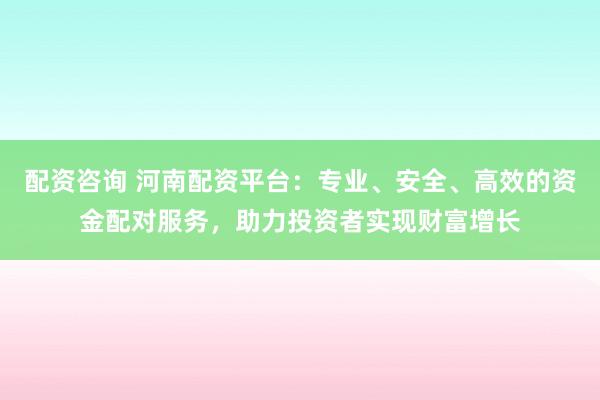 配资咨询 河南配资平台：专业、安全、高效的资金配对服务，助力投资者实现财富增长