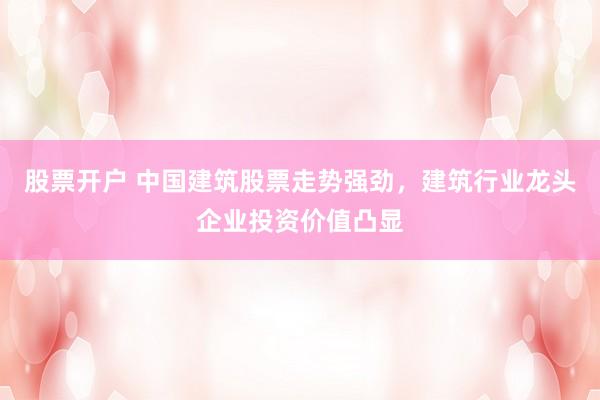 股票开户 中国建筑股票走势强劲，建筑行业龙头企业投资价值凸显