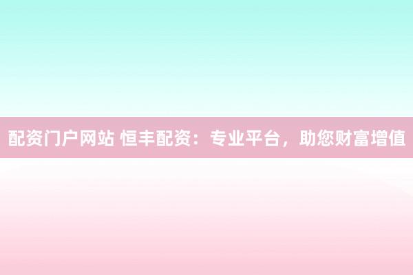 配资门户网站 恒丰配资：专业平台，助您财富增值