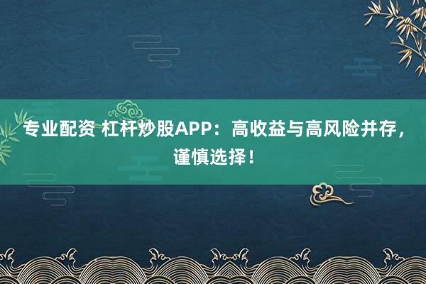 专业配资 杠杆炒股APP：高收益与高风险并存，谨慎选择！