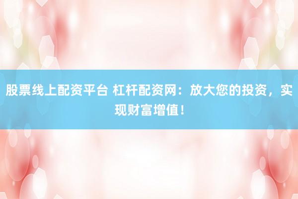 股票线上配资平台 杠杆配资网：放大您的投资，实现财富增值！