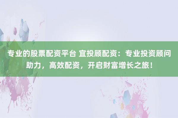 专业的股票配资平台 宜投顾配资：专业投资顾问助力，高效配资，开启财富增长之旅！