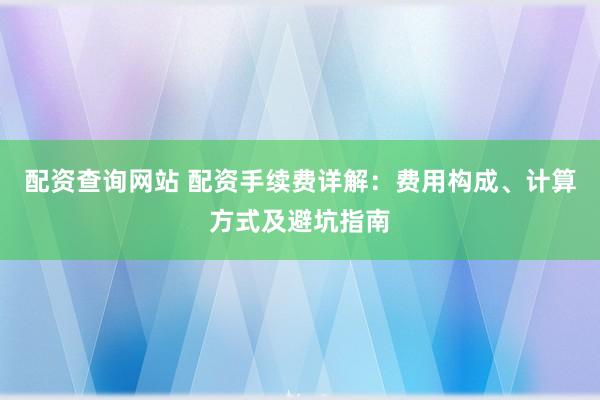 配资查询网站 配资手续费详解：费用构成、计算方式及避坑指南