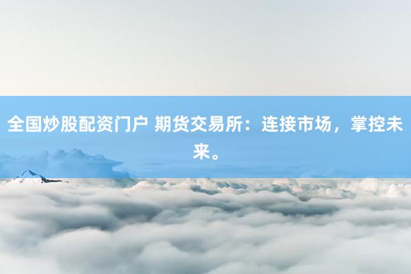 全国炒股配资门户 期货交易所：连接市场，掌控未来。