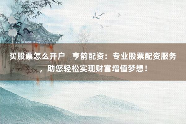 买股票怎么开户   亨韵配资：专业股票配资服务，助您轻松实现财富增值梦想！