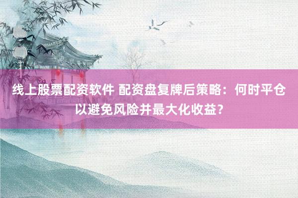 线上股票配资软件 配资盘复牌后策略：何时平仓以避免风险并最大化收益？