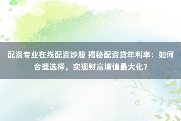 配资专业在线配资炒股 揭秘配资贷年利率：如何合理选择，实现财富增值最大化？