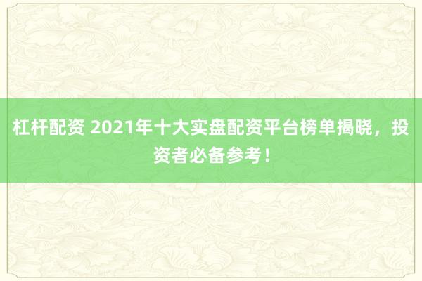 杠杆配资 2021年十大实盘配资平台榜单揭晓，投资者必备参考！