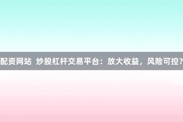配资网站  炒股杠杆交易平台：放大收益，风险可控？