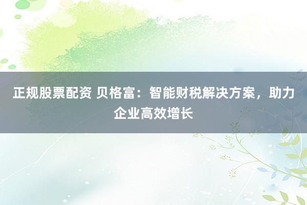 正规股票配资 贝格富：智能财税解决方案，助力企业高效增长