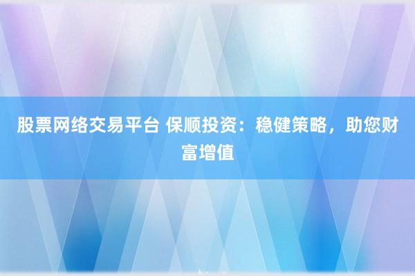 股票网络交易平台 保顺投资：稳健策略，助您财富增值