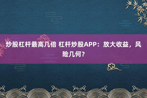 炒股杠杆最高几倍 杠杆炒股APP：放大收益，风险几何？
