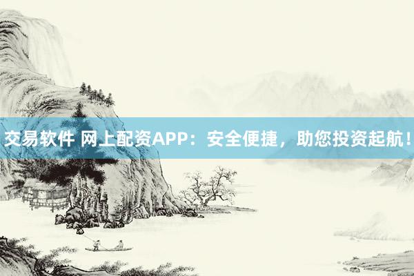 交易软件 网上配资APP：安全便捷，助您投资起航！