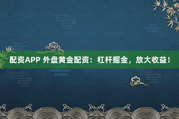 配资APP 外盘黄金配资：杠杆掘金，放大收益！