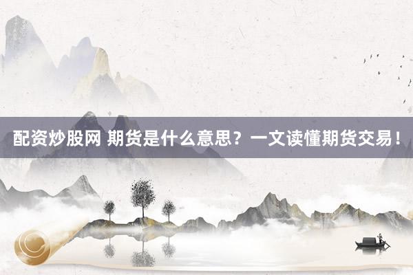 配资炒股网 期货是什么意思？一文读懂期货交易！