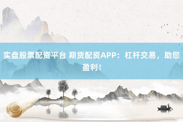 实盘股票配资平台 期货配资APP：杠杆交易，助您盈利！