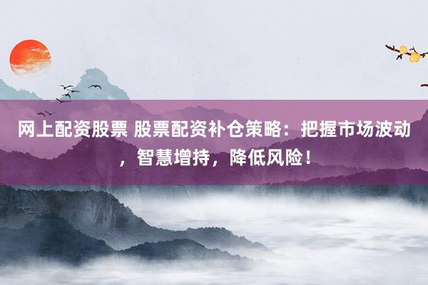 网上配资股票 股票配资补仓策略：把握市场波动，智慧增持，降低风险！