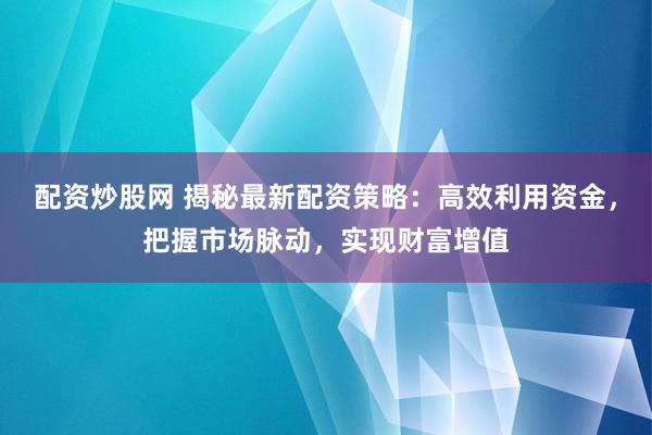 配资炒股网 揭秘最新配资策略：高效利用资金，把握市场脉动，实现财富增值