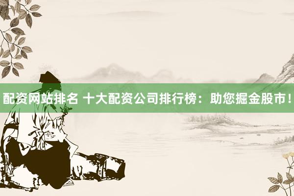 配资网站排名 十大配资公司排行榜：助您掘金股市！