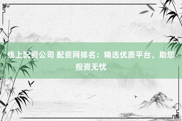 线上配资公司 配资网排名：精选优质平台，助您投资无忧