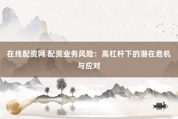在线配资网 配资业务风险：高杠杆下的潜在危机与应对