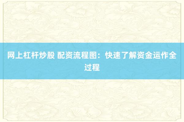 网上杠杆炒股 配资流程图：快速了解资金运作全过程