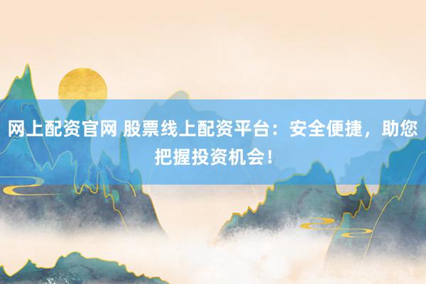 网上配资官网 股票线上配资平台：安全便捷，助您把握投资机会！
