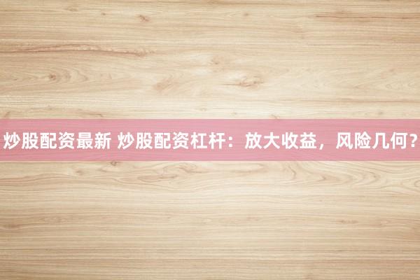 炒股配资最新 炒股配资杠杆：放大收益，风险几何？