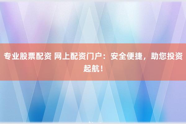 专业股票配资 网上配资门户：安全便捷，助您投资起航！