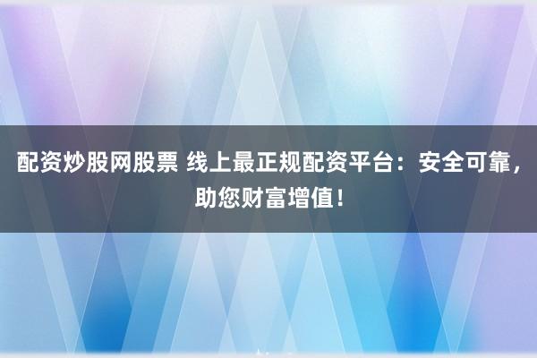 配资炒股网股票 线上最正规配资平台：安全可靠，助您财富增值！