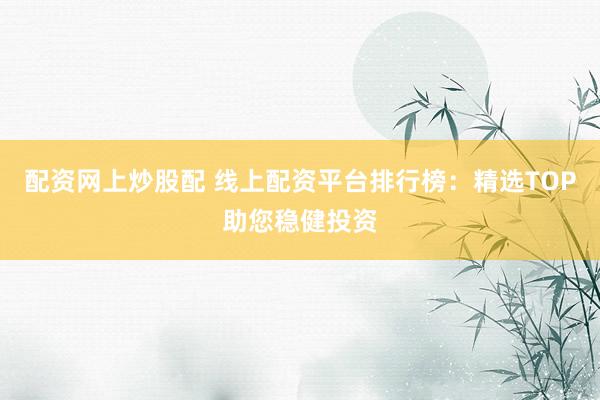 配资网上炒股配 线上配资平台排行榜：精选TOP助您稳健投资