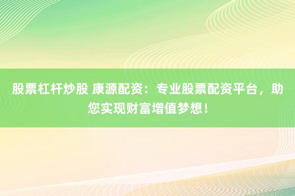 股票杠杆炒股 康源配资：专业股票配资平台，助您实现财富增值梦想！