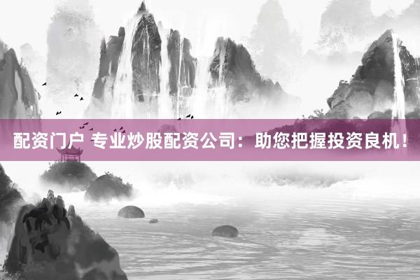 配资门户 专业炒股配资公司：助您把握投资良机！
