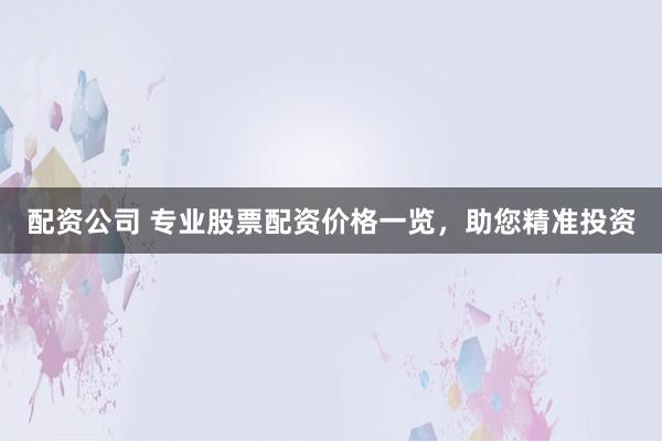 配资公司 专业股票配资价格一览，助您精准投资