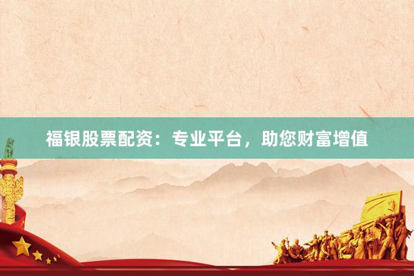 福银股票配资：专业平台，助您财富增值