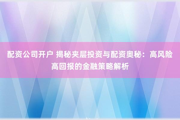 配资公司开户 揭秘夹层投资与配资奥秘：高风险高回报的金融策略解析
