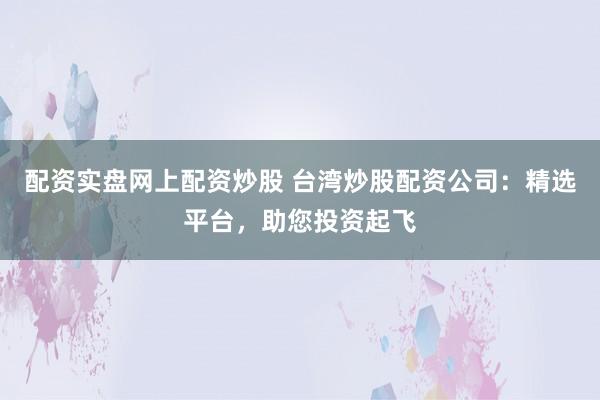 配资实盘网上配资炒股 台湾炒股配资公司：精选平台，助您投资起飞