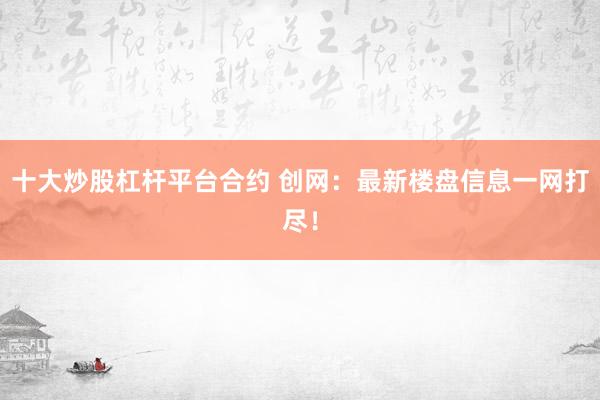 十大炒股杠杆平台合约 创网：最新楼盘信息一网打尽！