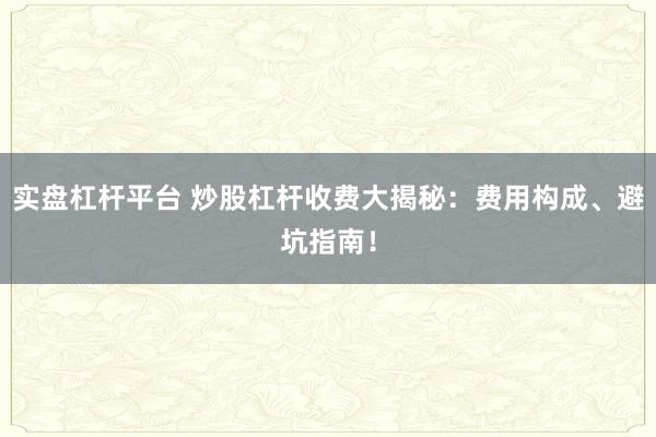 实盘杠杆平台 炒股杠杆收费大揭秘：费用构成、避坑指南！
