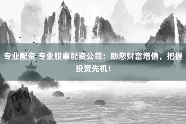 专业配资 专业股票配资公司：助您财富增值，把握投资先机！