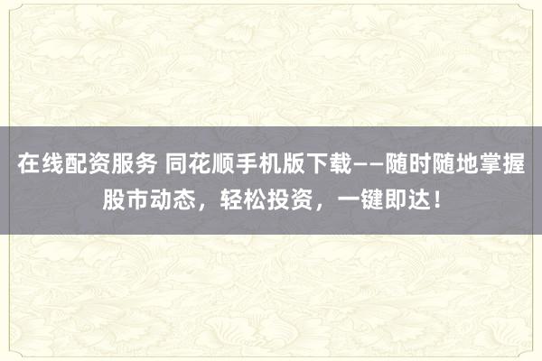 在线配资服务 同花顺手机版下载——随时随地掌握股市动态，轻松投资，一键即达！