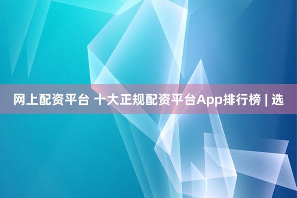 网上配资平台 十大正规配资平台App排行榜 | 选